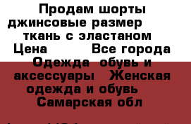 Продам шорты джинсовые размер 44 -46 ткань с эластаном › Цена ­ 700 - Все города Одежда, обувь и аксессуары » Женская одежда и обувь   . Самарская обл.